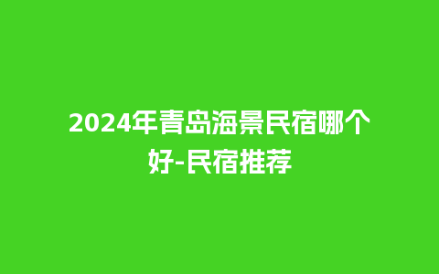 2024年青岛海景民宿哪个好-民宿推荐