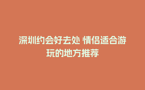 深圳约会好去处 情侣适合游玩的地方推荐