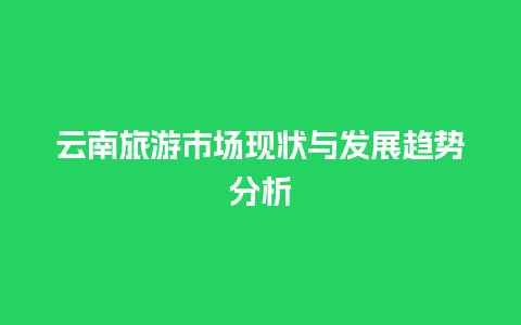 云南旅游市场现状与发展趋势分析