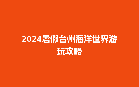 2024暑假台州海洋世界游玩攻略