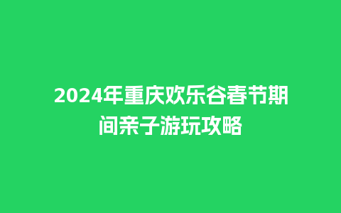 2024年重庆欢乐谷春节期间亲子游玩攻略