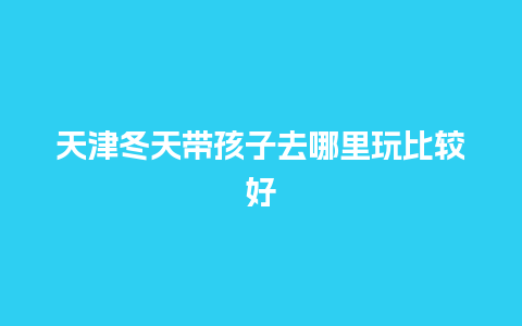 天津冬天带孩子去哪里玩比较好