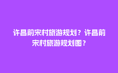 许昌前宋村旅游规划？许昌前宋村旅游规划图？