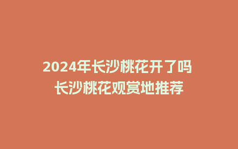 2024年长沙桃花开了吗 长沙桃花观赏地推荐