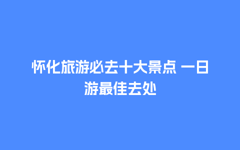 怀化旅游必去十大景点 一日游最佳去处