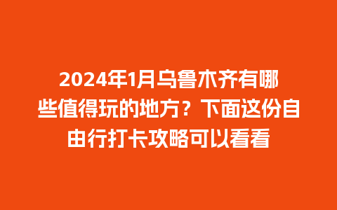 2024年1月乌鲁木齐有哪些值得玩的地方？下面这份自由行打卡攻略可以看看