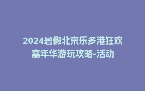 2024暑假北京乐多港狂欢嘉年华游玩攻略-活动