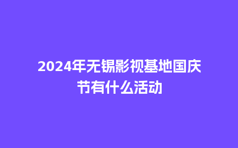 2024年无锡影视基地国庆节有什么活动