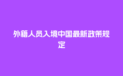 外籍人员入境中国最新政策规定