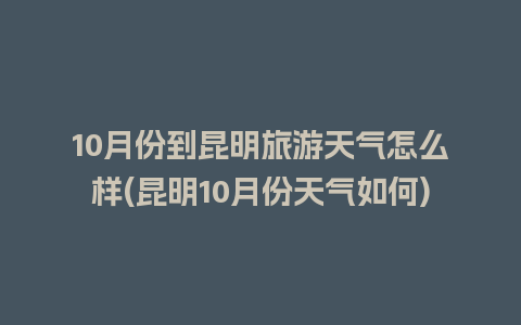 10月份到昆明旅游天气怎么样(昆明10月份天气如何)