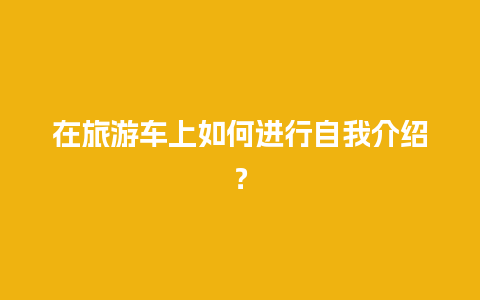 在旅游车上如何进行自我介绍？