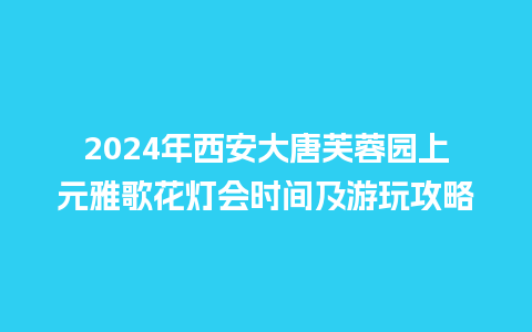 2024年西安大唐芙蓉园上元雅歌花灯会时间及游玩攻略