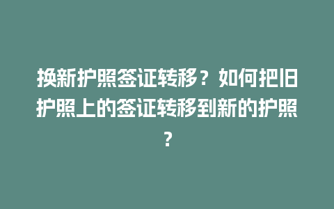 换新护照签证转移？如何把旧护照上的签证转移到新的护照？