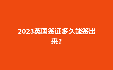 2023英国签证多久能签出来？