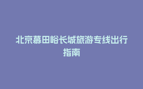 北京慕田峪长城旅游专线出行指南