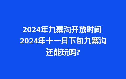 2024年九寨沟开放时间 2024年十一月下旬九寨沟还能玩吗?