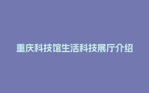 重庆科技馆生活科技展厅介绍