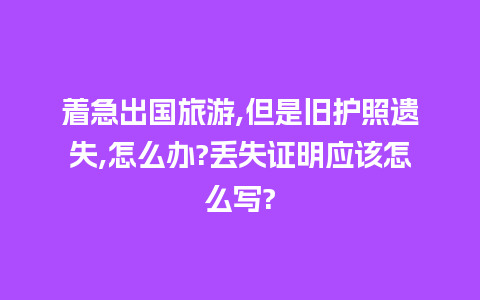 着急出国旅游,但是旧护照遗失,怎么办?丢失证明应该怎么写?