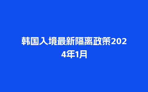 韩国入境最新隔离政策2024年1月