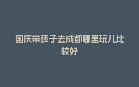 国庆带孩子去成都哪里玩儿比较好