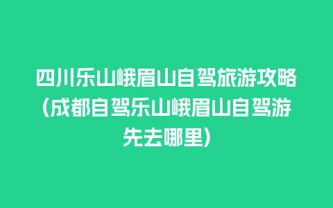 四川乐山峨眉山自驾旅游攻略(成都自驾乐山峨眉山自驾游先去哪里)