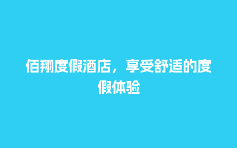 佰翔度假酒店，享受舒适的度假体验