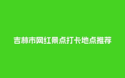 吉林市网红景点打卡地点推荐