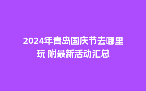 2024年青岛国庆节去哪里玩 附最新活动汇总