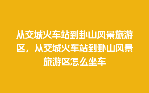 从交城火车站到卦山风景旅游区，从交城火车站到卦山风景旅游区怎么坐车