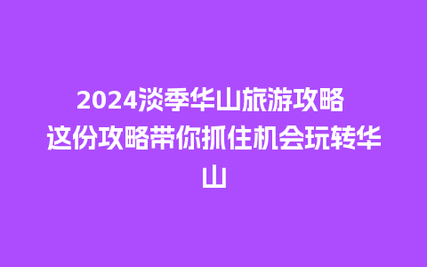 2024淡季华山旅游攻略 这份攻略带你抓住机会玩转华山