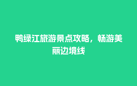 鸭绿江旅游景点攻略，畅游美丽边境线