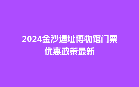 2024金沙遗址博物馆门票优惠政策最新