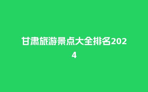 甘肃旅游景点大全排名2024