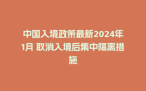 中国入境政策最新2024年1月 取消入境后集中隔离措施