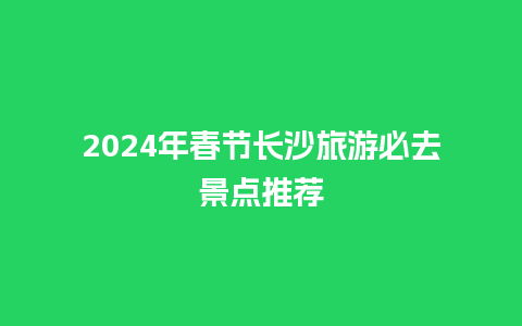 2024年春节长沙旅游必去景点推荐