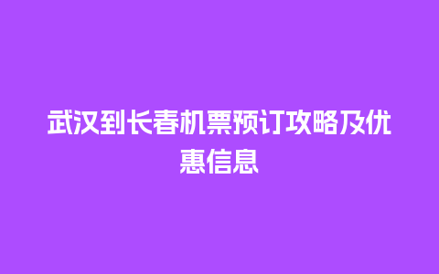 武汉到长春机票预订攻略及优惠信息