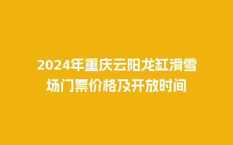 2024年重庆云阳龙缸滑雪场门票价格及开放时间