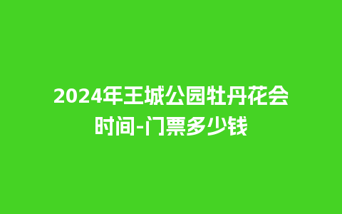 2024年王城公园牡丹花会时间-门票多少钱