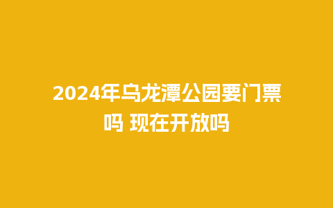 2024年乌龙潭公园要门票吗 现在开放吗