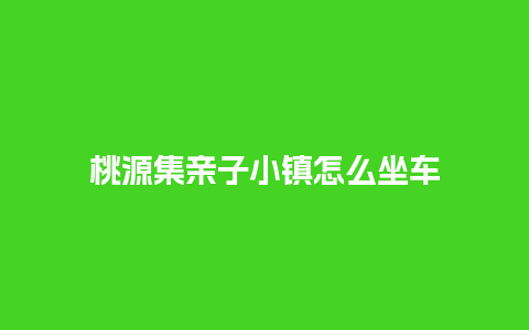 桃源集亲子小镇怎么坐车