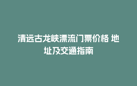 清远古龙峡漂流门票价格 地址及交通指南