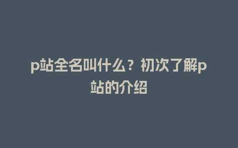 p站全名叫什么？初次了解p站的介绍