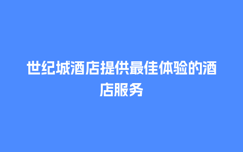 世纪城酒店提供最佳体验的酒店服务