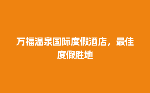 万福温泉国际度假酒店，最佳度假胜地