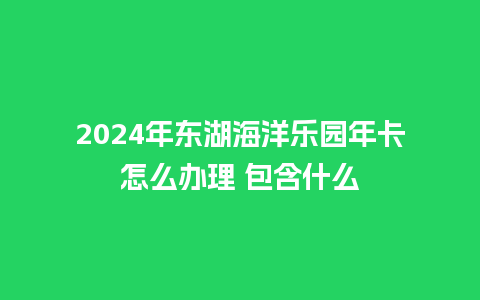 2024年东湖海洋乐园年卡怎么办理 包含什么