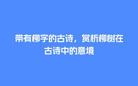 带有柳字的古诗，赏析柳树在古诗中的意境