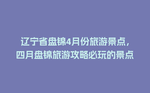 辽宁省盘锦4月份旅游景点，四月盘锦旅游攻略必玩的景点