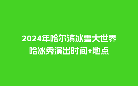 2024年哈尔滨冰雪大世界哈冰秀演出时间+地点