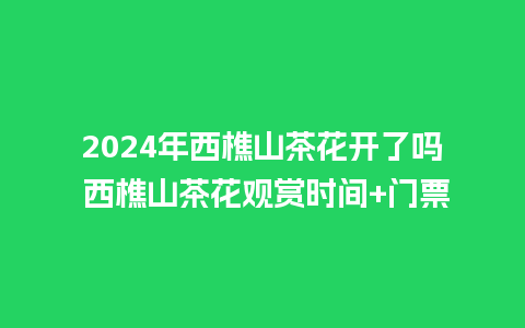 2024年西樵山茶花开了吗 西樵山茶花观赏时间+门票