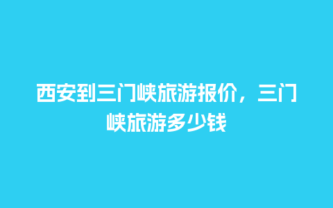 西安到三门峡旅游报价，三门峡旅游多少钱